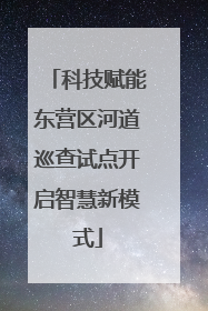 科技赋能东营区河道巡查试点开启智慧新模式